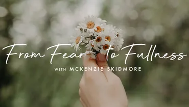 From Fear to Fullness, with McKenzie Skidmore
