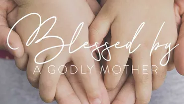 Blessed by a Godly Mother
