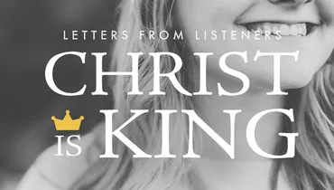 Letters from Listeners: Christ Is King