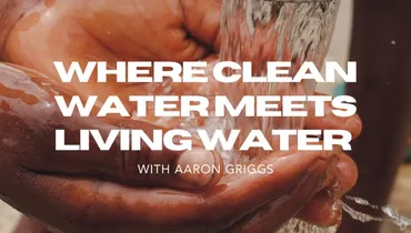 Where Clean Water Meets Living Water with Aaron Griggs