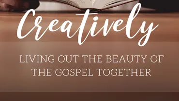 Creatively Living Out the Beauty of the Gospel Together