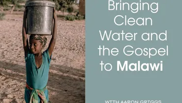 Bringing Clean Water and the Gospel to Malawi with Aaron Griggs