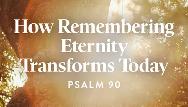 How Remembering Eternity Transforms Today (Psalm 90)
