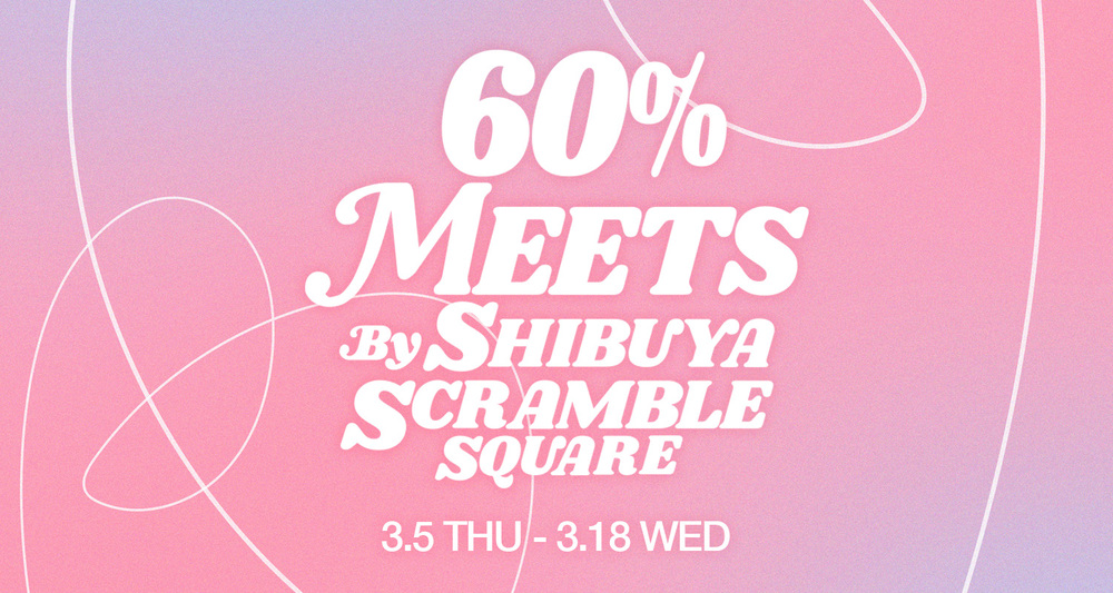 60% MEETS TOKYO BY SHIBUYA SCRAMBLE SQUARE