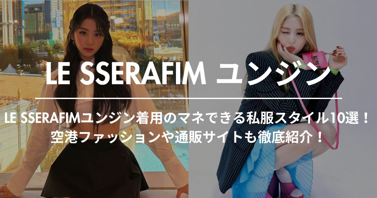 LE SSERAFIMユンジン着用のマネできる私服スタイル10選！空港ファッションや通販サイトも徹底紹介！