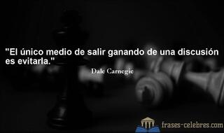 El único medio de salir ganando de una discusión es evitarla. Dale Carnegie