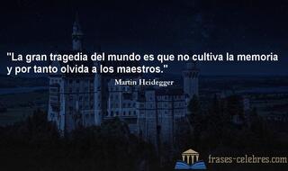 La gran tragedia del mundo es que no cultiva la memoria y por tanto olvida a los maestros. Martin Heidegger