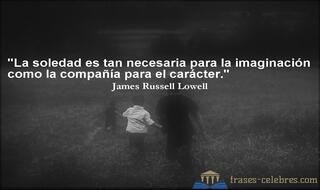 La soledad es tan necesaria para la imaginación como la compañía para el carácter. James Russell Lowell