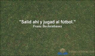 Salid ahí y jugad al fútbol. Franz Beckenbauer