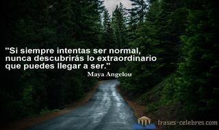 Si siempre intentas ser normal, nunca descubrirás lo extraordinario que puedes llegar a ser. Maya Angelou
