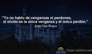 Yo no hablo de venganzas ni perdones, el olvido es la única venganza y el único perdón. Jorge Luis Borges