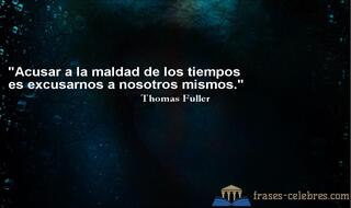 Acusar a la maldad de los tiempos es excusarnos a nosotros mismos. Thomas Fuller