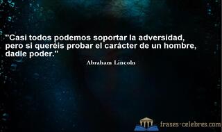 Casi todos podemos soportar la adversidad, pero si queréis probar el carácter de un hombre, dadle poder. Abraham Lincoln