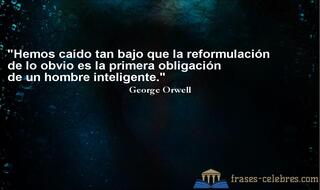 Hemos caído tan bajo que la reformulación de lo obvio es la primera obligación de un hombre inteligente. George Orwell