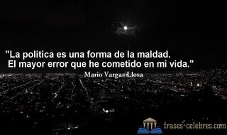 La política es una forma de la maldad. El mayor error que he cometido en mi vida. Mario Vargas Llosa
