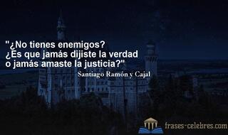 ¿No tienes enemigos? ¿Es que jamás dijiste la verdad o jamás amaste la justicia? Santiago Ramón y Cajal