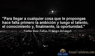 Para llegar a cualquier cosa que te propongas hace falta primero la ambición y luego el talento, el conocimiento y, finalmente, la oportunidad. Carlos Ruiz Zafón