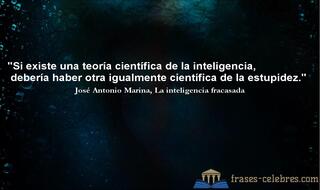 Si existe una teoría científica de la inteligencia, debería haber otra igualmente científica de la estupidez. José Antonio Marina