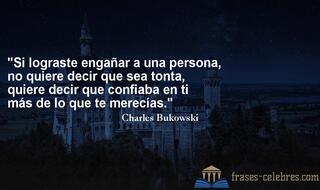 Si lograste engañar a una persona, no quiere decir que sea tonta, quiere decir que confiaba en ti más de lo que te merecías. Charles Bukowski