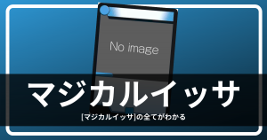 「マジカルイッサ」の全てがわかるガチ解説