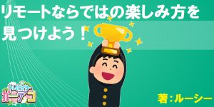 リモートならではの楽しみ方を見つけよう！