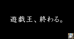 遊戯王、終わる。