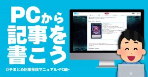 パソコンで簡単！あなたもガチまとめで記事が書ける！【PC用記事執筆マニュアル】