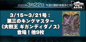 【今週の最新情報まとめ】3/15～3/22号：第三のキングマスター《大樹王 ギガンディダノス》登場！他9枚