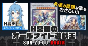 【今週の情報をおさらい！】H宮田のオールナイト遊戯王！第10回 【2022/04/17/マスターデュエル/OCG】