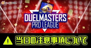 【DUELMASTERS PRO LEAGUE by ～カーナベル～】当日の注意事項について【プロリーグ】