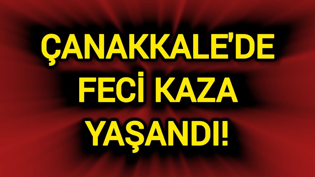 Çanakkale'de korkunç bir trafik kazası oldu!
