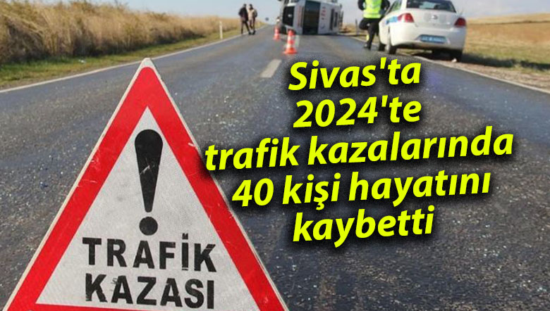 Sivas'ta 2024 yılında trafik kazalarında 40 kişi öldü.