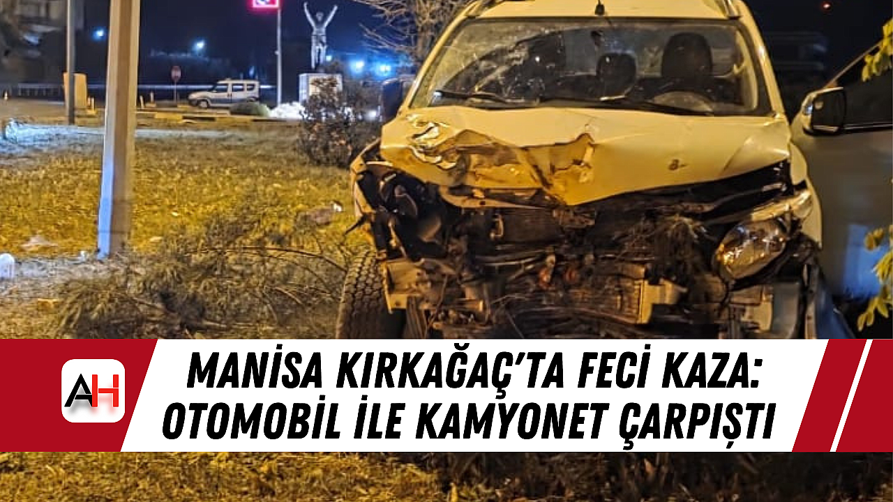 Manisa Kırkağaç'ta Feci Kaza: Otomobil ile Kamyonet Çarpıştı