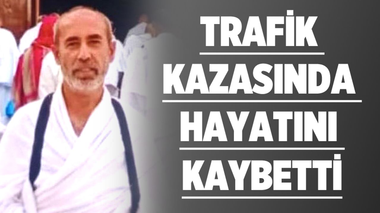 TRAFİK KAZASINDA HAYATINI KAYBETTİ