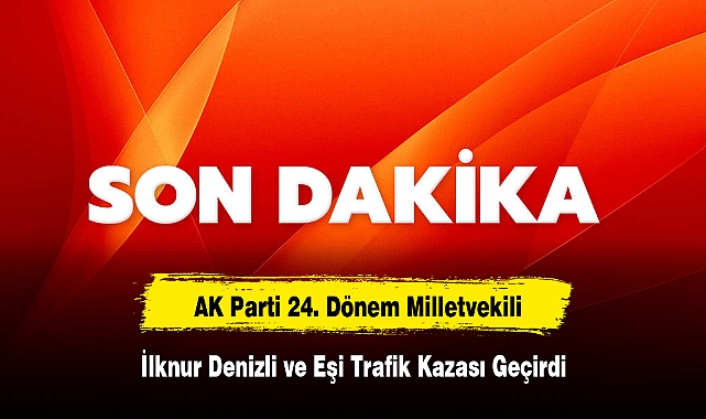 AK Parti 24. Dönem Milletvekili İlknur Denizli ve Eşi Trafik Kazası Geçirdi