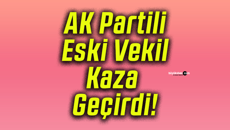 AK Partili Eski Vekil Kaza Geçirdi!