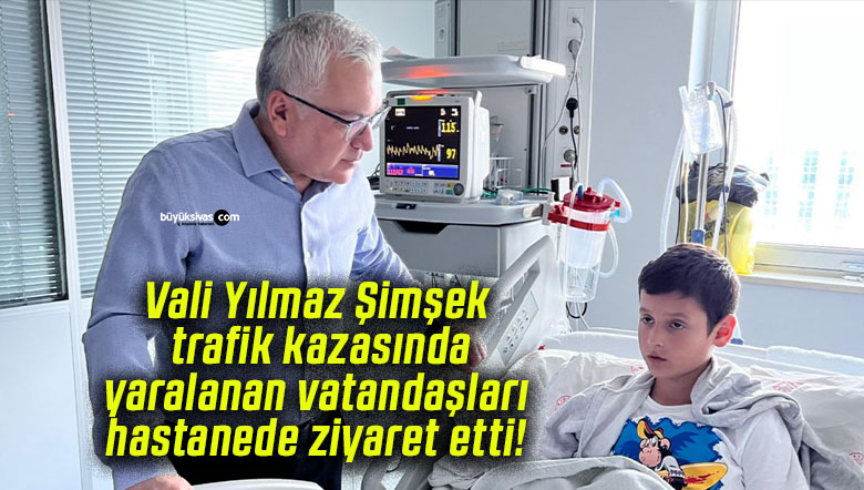 Vali Yılmaz Şimşek, hastanede kaza geçiren vatandaşları ziyaret etti!