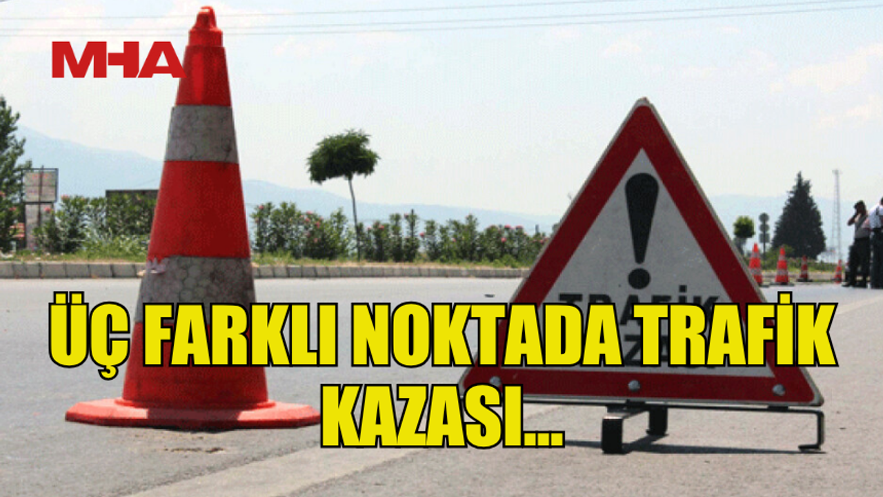ÜÇ AYRI YERDE AYNI GÜN TRAFİK KAZASI OLDU