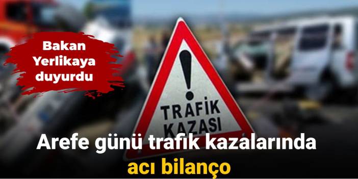 Bakan Yerlikaya tarafından açıklandı: Arefe gününde trafik kazalarında üzücü durum