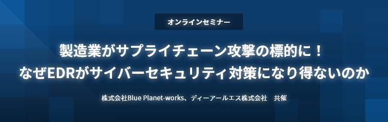 製造業がサプライチェーン攻撃の標的に！なぜEDRがサイバーセキュリティ対策になり得ないのか