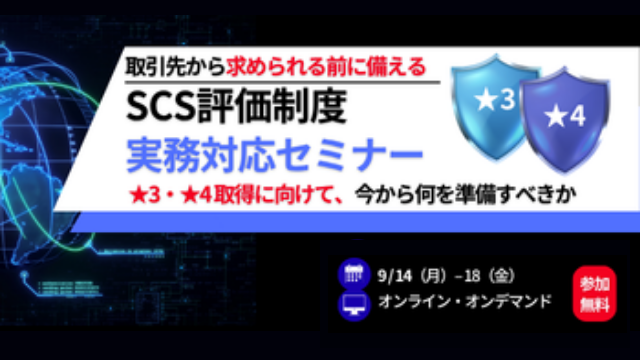 取引先から求められる前に備える SCS評価制度 実務対応セミナー ～★3・★4取得に向けて、今から何を準備すべきか～