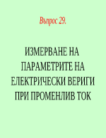 ИЗМЕРВАНЕ НА ПАРАМЕТРИТЕ НА ЕЛЕКТРИЧЕСКИ ВЕРИГИ ПРИ ПРОМЕНЛИВ ТОК