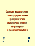 Ортопедия и травматология същност предмет основни принципи и методи за диагностика и лечение на ортопедично и травматологично болен