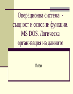 Операционна система - същност и основни функции MS DOS Логическа организация на данните