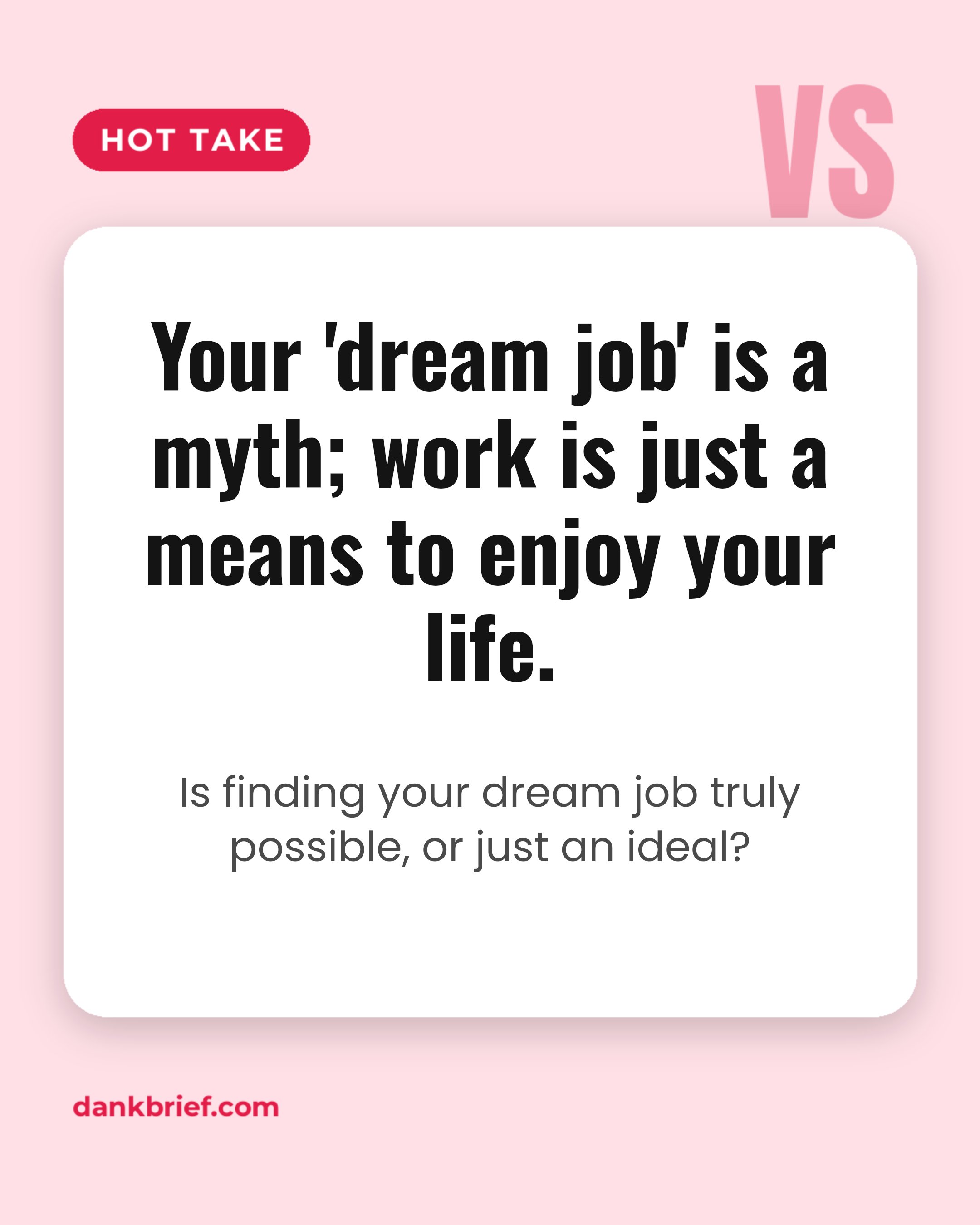 Your 'dream job' is a myth; work is just a means to enjoy your life. / Is finding your dream job truly possible, or just an ideal?