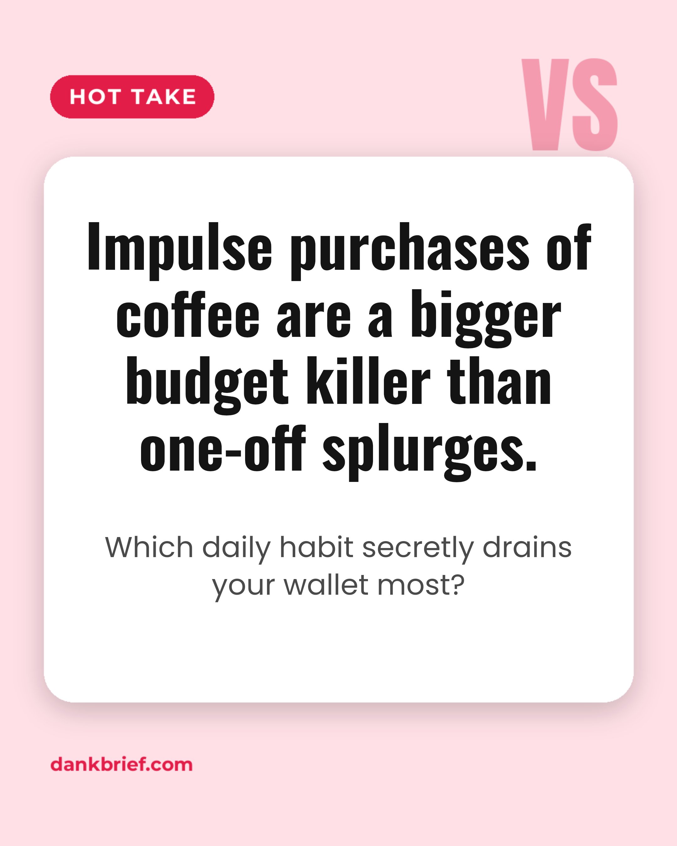 Impulse purchases of coffee are a bigger budget killer than one-off splurges. / Which daily habit secretly drains your wallet most?