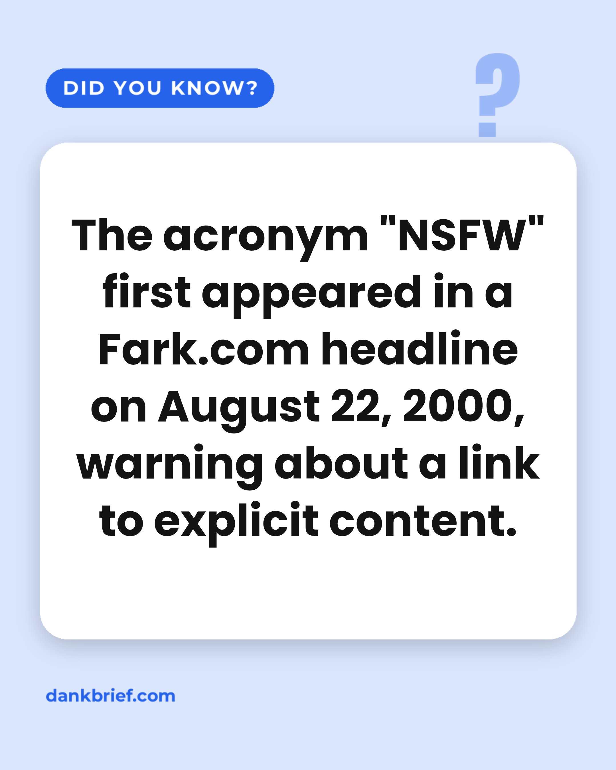 The acronym "NSFW" first appeared in a Fark.com headline on August 22, 2000, warning about a link to explicit content.