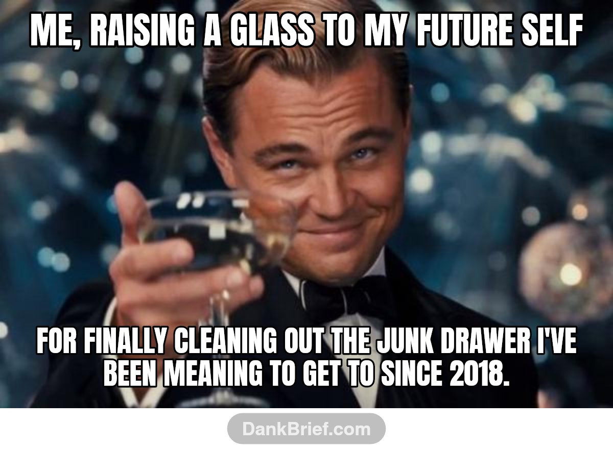 Me, raising a glass to my future self / For finally cleaning out the junk drawer I've been meaning to get to since 2018.