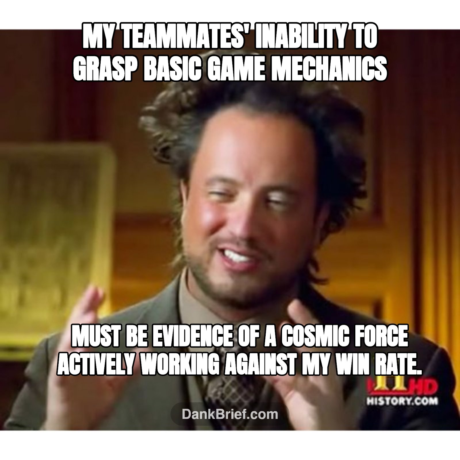 My teammates' inability to grasp basic game mechanics / must be evidence of a cosmic force actively working against my win rate.
