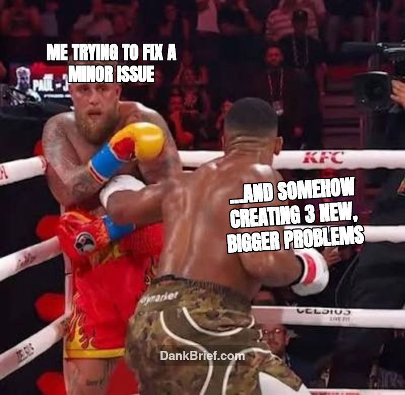 Me trying to fix a minor issue / ...and somehow creating 3 new, bigger problems